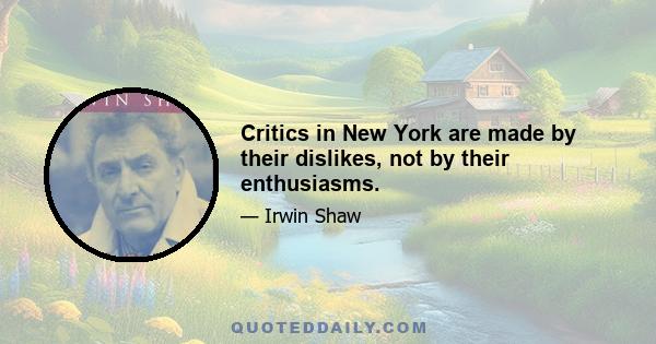 Critics in New York are made by their dislikes, not by their enthusiasms.