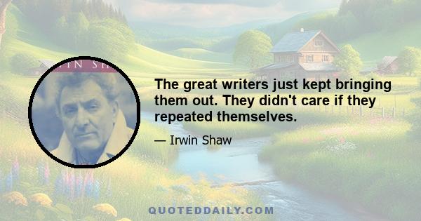 The great writers just kept bringing them out. They didn't care if they repeated themselves.