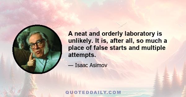 A neat and orderly laboratory is unlikely. It is, after all, so much a place of false starts and multiple attempts.