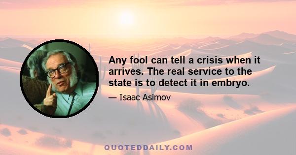 Any fool can tell a crisis when it arrives. The real service to the state is to detect it in embryo.