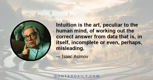 Intuition is the art, peculiar to the human mind, of working out the correct answer from data that is, in itself, incomplete or even, perhaps, misleading.