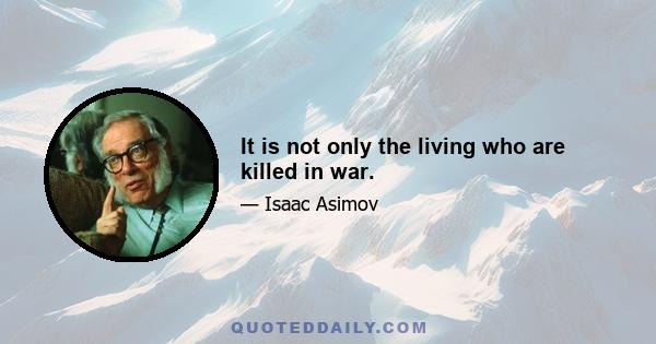 It is not only the living who are killed in war.