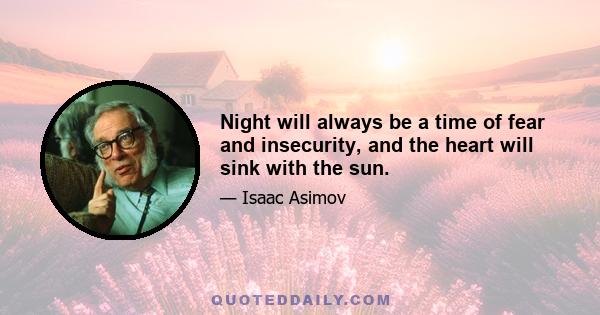 Night will always be a time of fear and insecurity, and the heart will sink with the sun.