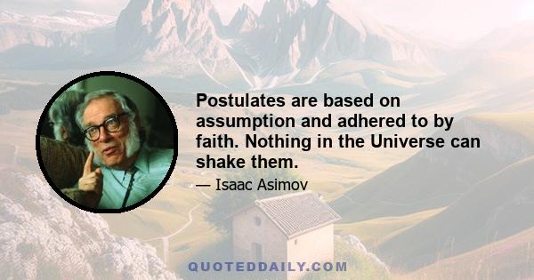 Postulates are based on assumption and adhered to by faith. Nothing in the Universe can shake them.