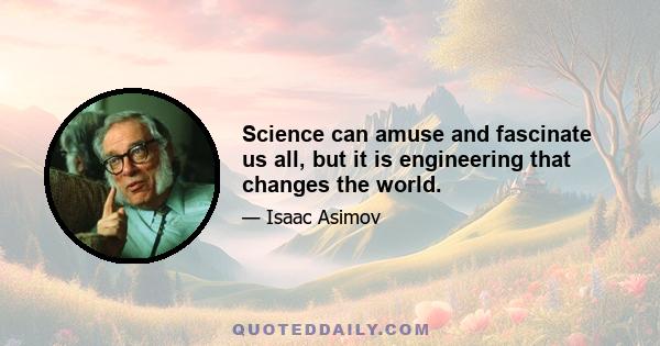 Science can amuse and fascinate us all, but it is engineering that changes the world.