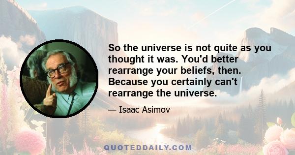 So the universe is not quite as you thought it was. You'd better rearrange your beliefs, then. Because you certainly can't rearrange the universe.