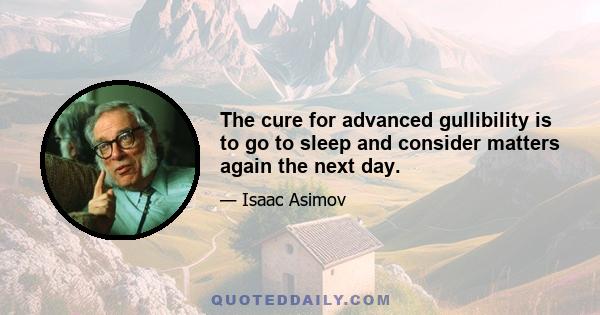The cure for advanced gullibility is to go to sleep and consider matters again the next day.