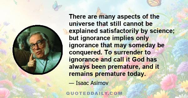 There are many aspects of the universe that still cannot be explained satisfactorily by science; but ignorance implies only ignorance that may someday be conquered. To surrender to ignorance and call it God has always