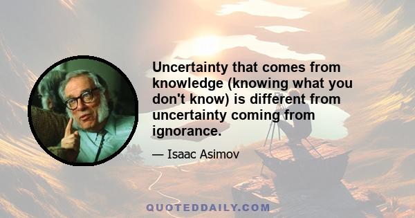 Uncertainty that comes from knowledge (knowing what you don't know) is different from uncertainty coming from ignorance.