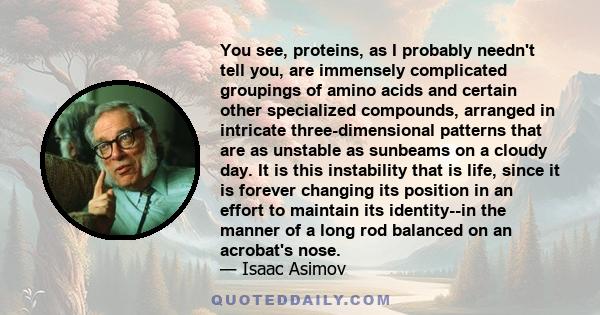 You see, proteins, as I probably needn't tell you, are immensely complicated groupings of amino acids and certain other specialized compounds, arranged in intricate three-dimensional patterns that are as unstable as