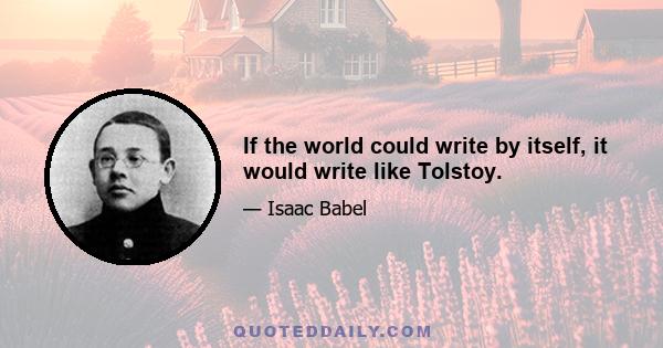 If the world could write by itself, it would write like Tolstoy.