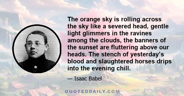 The orange sky is rolling across the sky like a severed head, gentle light glimmers in the ravines among the clouds, the banners of the sunset are fluttering above our heads. The stench of yesterday’s blood and