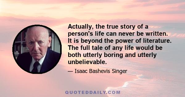 Actually, the true story of a person's life can never be written. It is beyond the power of literature. The full tale of any life would be both utterly boring and utterly unbelievable.