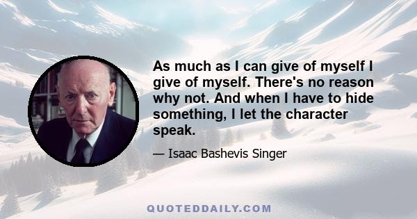 As much as I can give of myself I give of myself. There's no reason why not. And when I have to hide something, I let the character speak.