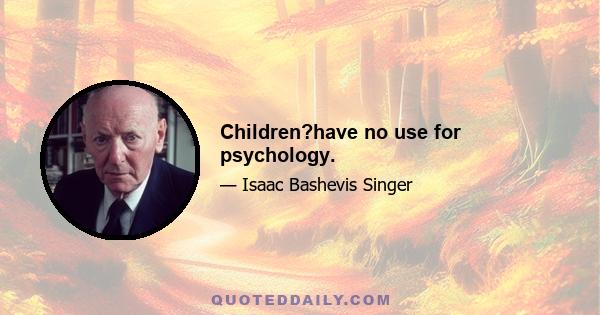 Children?have no use for psychology.