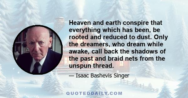 Heaven and earth conspire that everything which has been, be rooted and reduced to dust. Only the dreamers, who dream while awake, call back the shadows of the past and braid nets from the unspun thread.