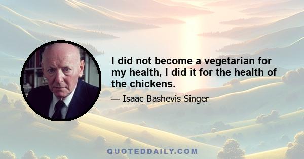 I did not become a vegetarian for my health, I did it for the health of the chickens.