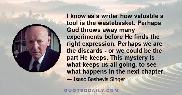 I know as a writer how valuable a tool is the wastebasket. Perhaps God throws away many experiments before He finds the right expression. Perhaps we are the discards - or we could be the part He keeps. This mystery is