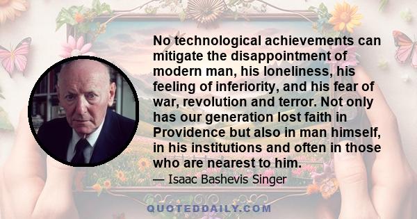 No technological achievements can mitigate the disappointment of modern man, his loneliness, his feeling of inferiority, and his fear of war, revolution and terror. Not only has our generation lost faith in Providence