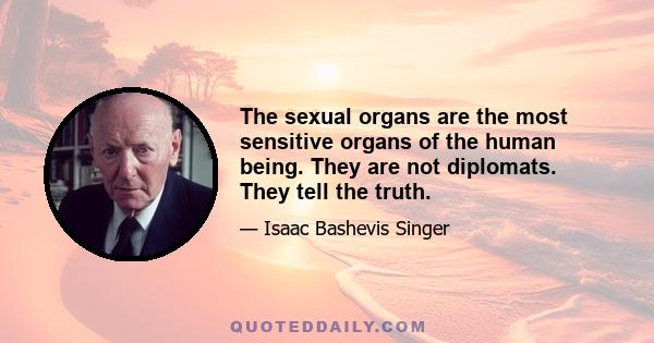 The sexual organs are the most sensitive organs of the human being. They are not diplomats. They tell the truth.