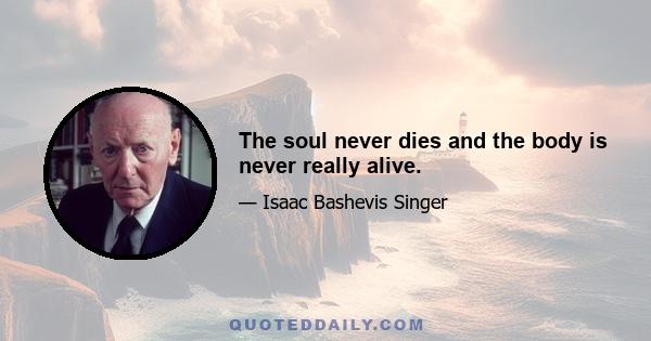 The soul never dies and the body is never really alive.