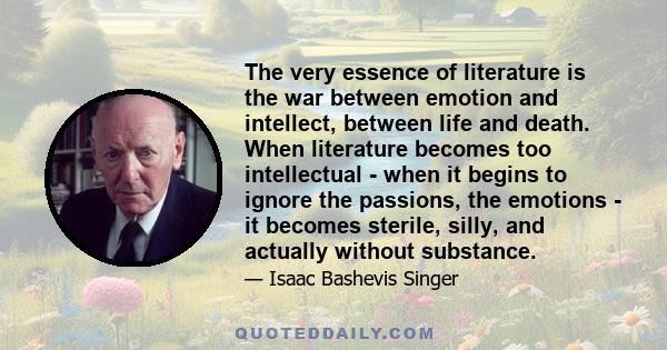 The very essence of literature is the war between emotion and intellect, between life and death. When literature becomes too intellectual - when it begins to ignore the passions, the emotions - it becomes sterile,