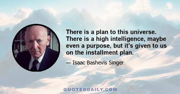 There is a plan to this universe. There is a high intelligence, maybe even a purpose, but it's given to us on the installment plan.