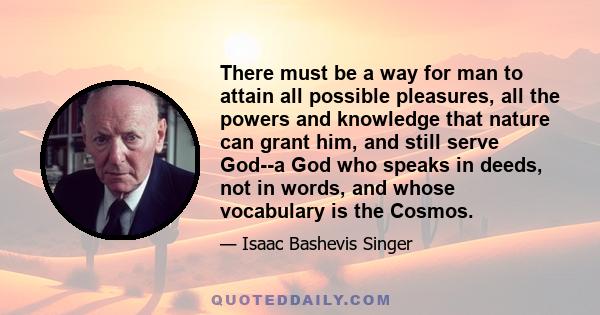 There must be a way for man to attain all possible pleasures, all the powers and knowledge that nature can grant him, and still serve God--a God who speaks in deeds, not in words, and whose vocabulary is the Cosmos.