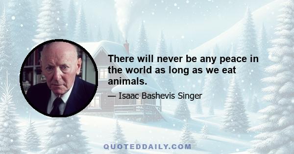 There will never be any peace in the world as long as we eat animals.