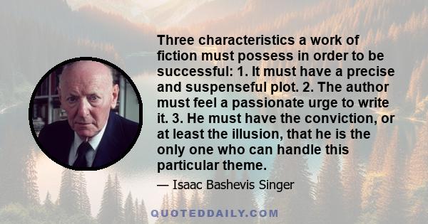 Three characteristics a work of fiction must possess in order to be successful: 1. It must have a precise and suspenseful plot. 2. The author must feel a passionate urge to write it. 3. He must have the conviction, or