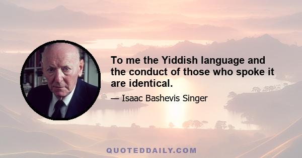 To me the Yiddish language and the conduct of those who spoke it are identical.