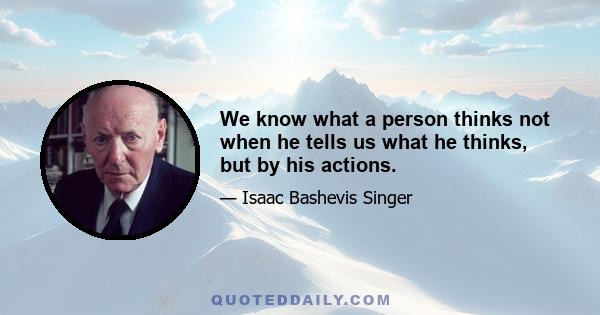 We know what a person thinks not when he tells us what he thinks, but by his actions.