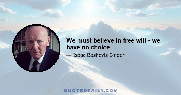 We must believe in free will - we have no choice.