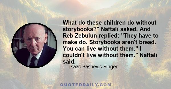 What do these children do without storybooks? Naftali asked. And Reb Zebulun replied: They have to make do. Storybooks aren't bread. You can live without them. I couldn't live without them. Naftali said.