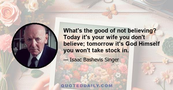 What's the good of not believing? Today it's your wife you don't believe; tomorrow it's God Himself you won't take stock in.