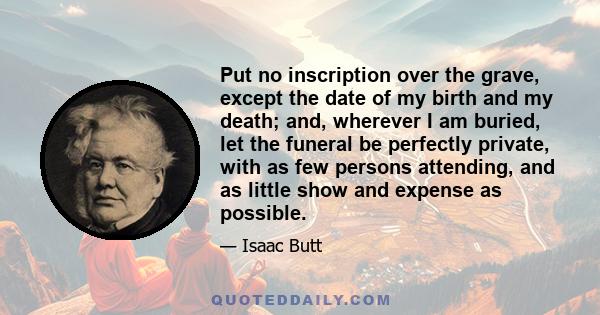 Put no inscription over the grave, except the date of my birth and my death; and, wherever I am buried, let the funeral be perfectly private, with as few persons attending, and as little show and expense as possible.