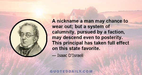 A nickname a man may chance to wear out; but a system of calumnity, pursued by a faction, may descend even to posterity. This principal has taken full effect on this state favorite.