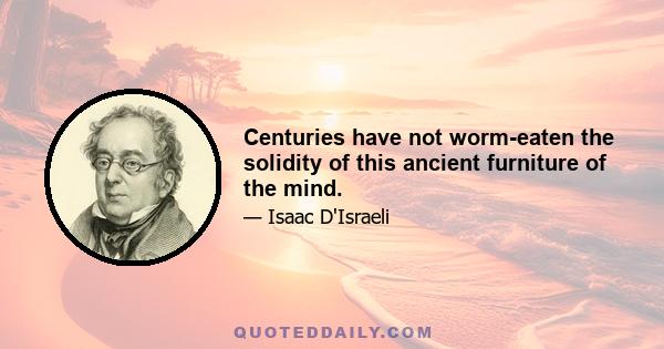 Centuries have not worm-eaten the solidity of this ancient furniture of the mind.