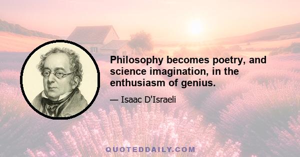 Philosophy becomes poetry, and science imagination, in the enthusiasm of genius.