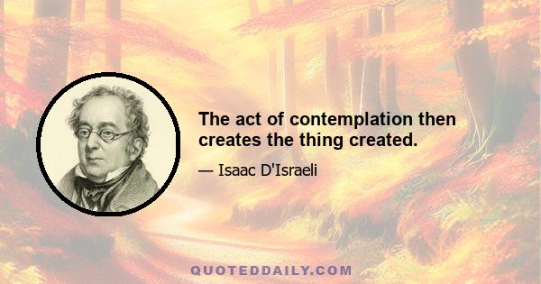 The act of contemplation then creates the thing created.