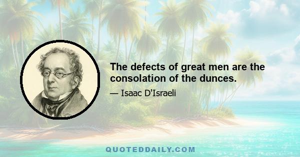 The defects of great men are the consolation of the dunces.