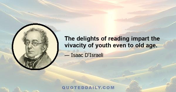 The delights of reading impart the vivacity of youth even to old age.