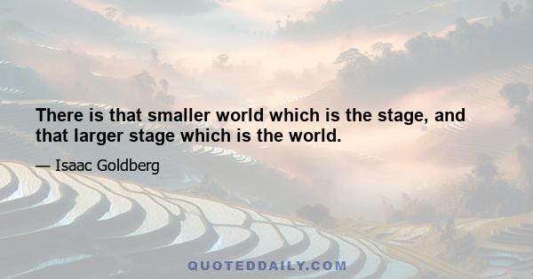 There is that smaller world which is the stage, and that larger stage which is the world.