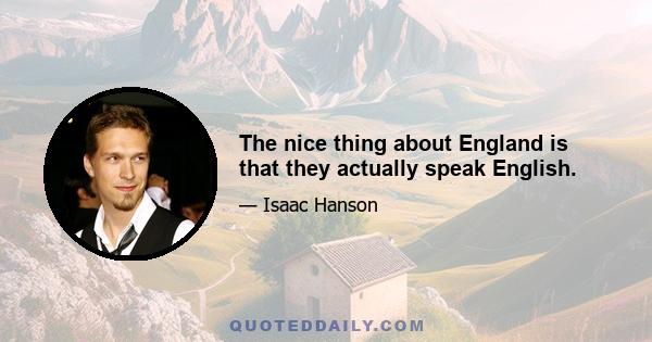 The nice thing about England is that they actually speak English.