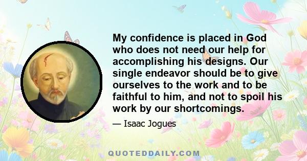 My confidence is placed in God who does not need our help for accomplishing his designs. Our single endeavor should be to give ourselves to the work and to be faithful to him, and not to spoil his work by our