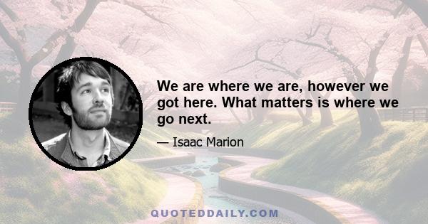 We are where we are, however we got here. What matters is where we go next.