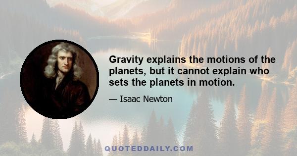 Gravity explains the motions of the planets, but it cannot explain who sets the planets in motion.