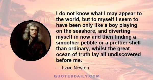 I do not know what I may appear to the world, but to myself I seem to have been only like a boy playing on the seashore, and diverting myself in now and then finding a smoother pebble or a prettier shell than ordinary,