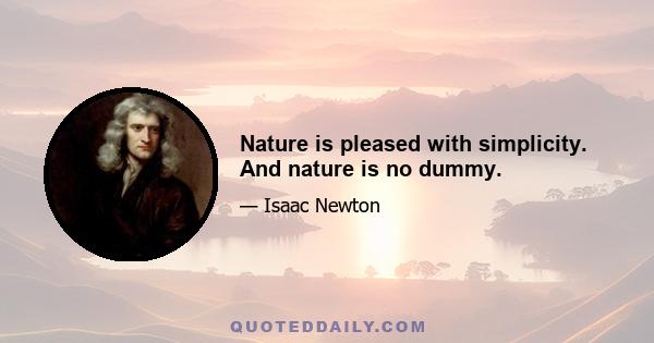 Nature is pleased with simplicity. And nature is no dummy.