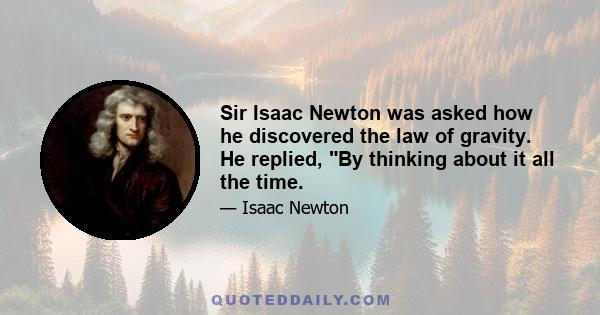 Sir Isaac Newton was asked how he discovered the law of gravity. He replied, By thinking about it all the time.